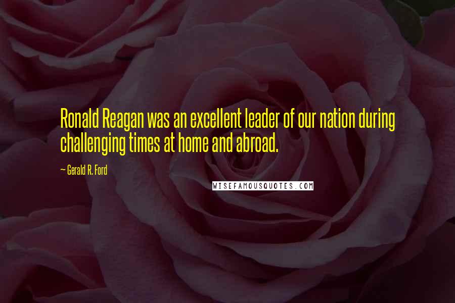 Gerald R. Ford Quotes: Ronald Reagan was an excellent leader of our nation during challenging times at home and abroad.