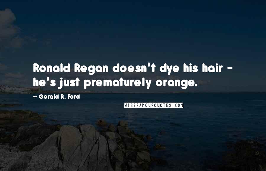 Gerald R. Ford Quotes: Ronald Regan doesn't dye his hair - he's just prematurely orange.