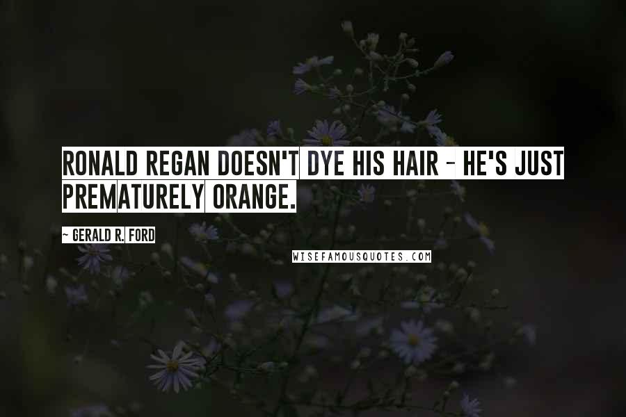 Gerald R. Ford Quotes: Ronald Regan doesn't dye his hair - he's just prematurely orange.