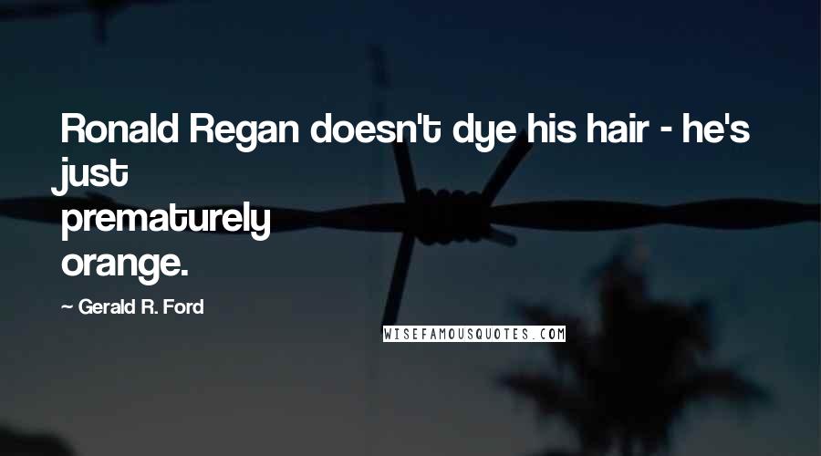 Gerald R. Ford Quotes: Ronald Regan doesn't dye his hair - he's just prematurely orange.