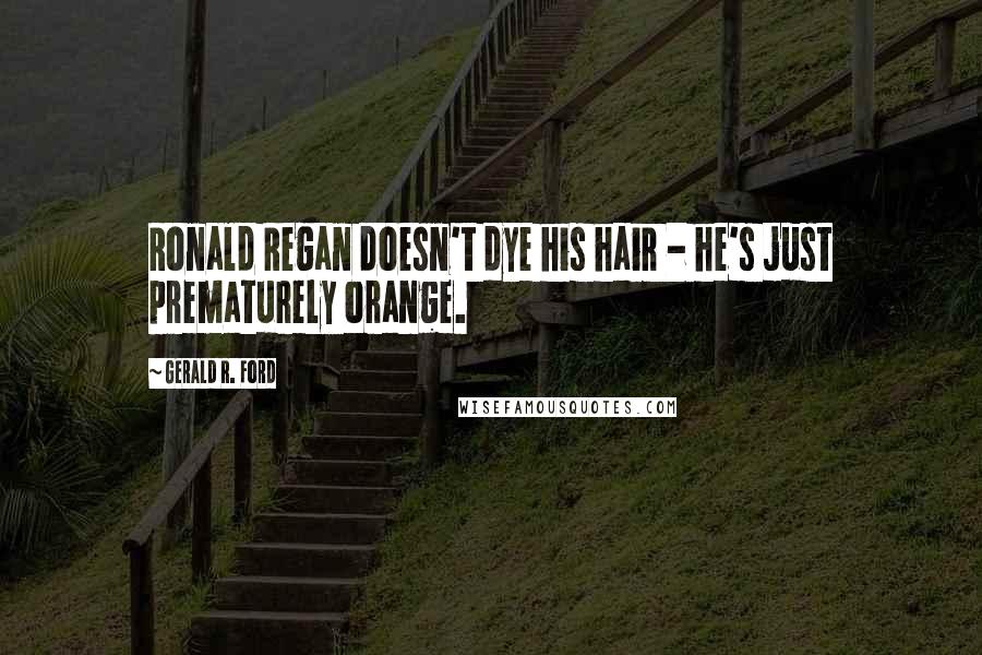 Gerald R. Ford Quotes: Ronald Regan doesn't dye his hair - he's just prematurely orange.