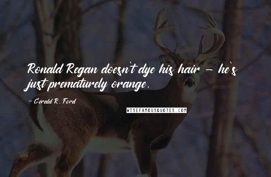 Gerald R. Ford Quotes: Ronald Regan doesn't dye his hair - he's just prematurely orange.