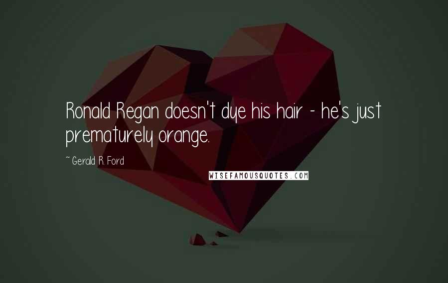 Gerald R. Ford Quotes: Ronald Regan doesn't dye his hair - he's just prematurely orange.