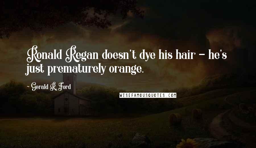 Gerald R. Ford Quotes: Ronald Regan doesn't dye his hair - he's just prematurely orange.