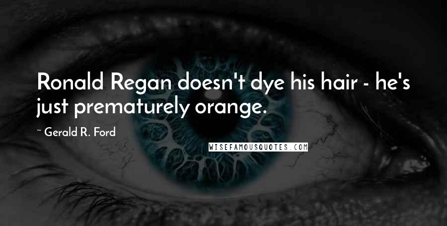 Gerald R. Ford Quotes: Ronald Regan doesn't dye his hair - he's just prematurely orange.