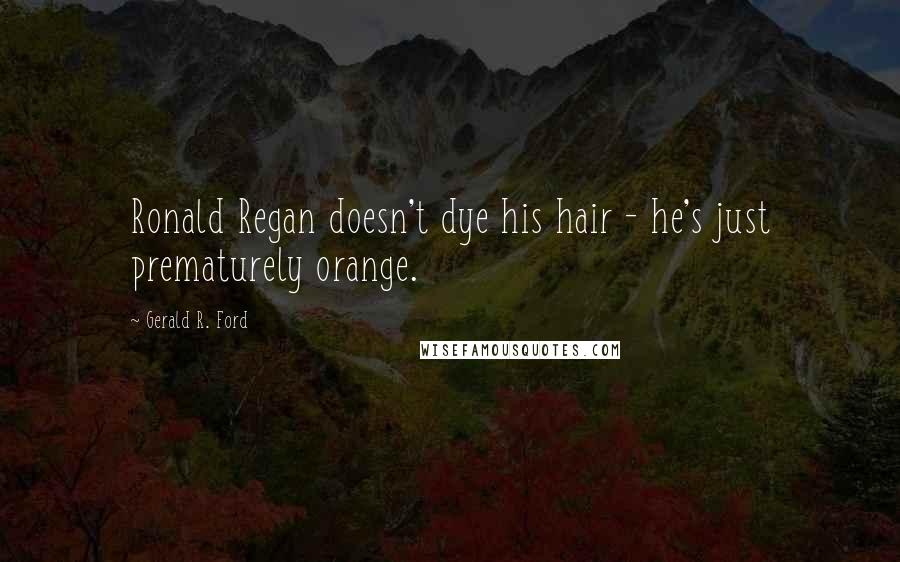 Gerald R. Ford Quotes: Ronald Regan doesn't dye his hair - he's just prematurely orange.