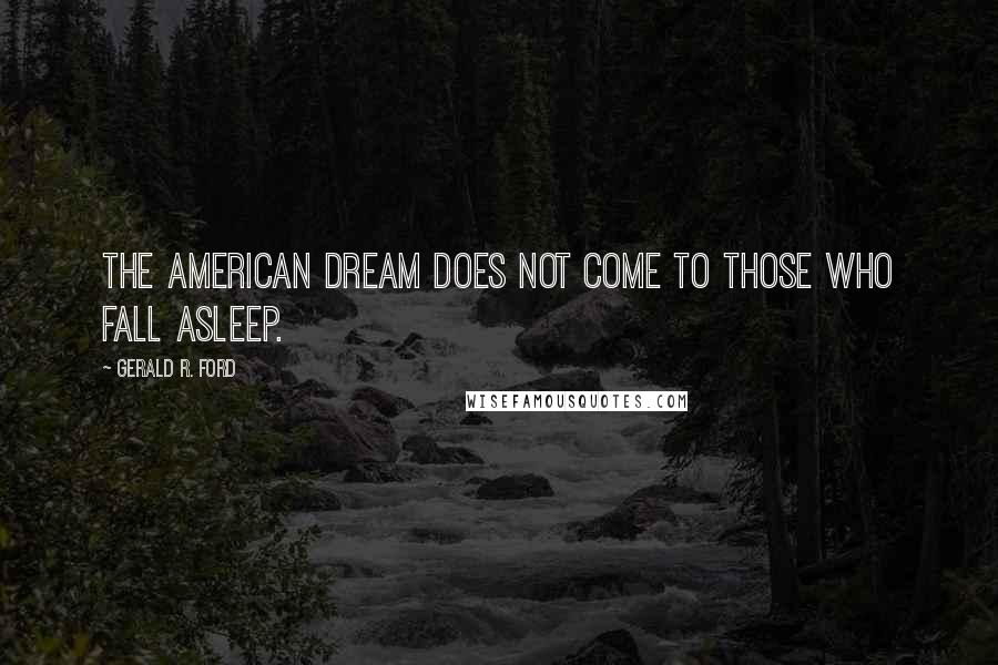 Gerald R. Ford Quotes: The American dream does not come to those who fall asleep.