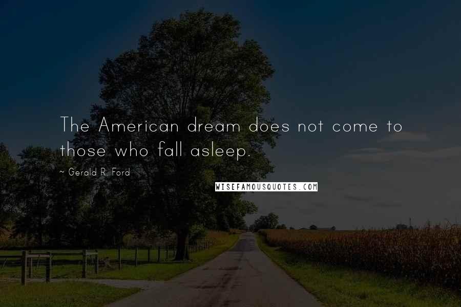 Gerald R. Ford Quotes: The American dream does not come to those who fall asleep.