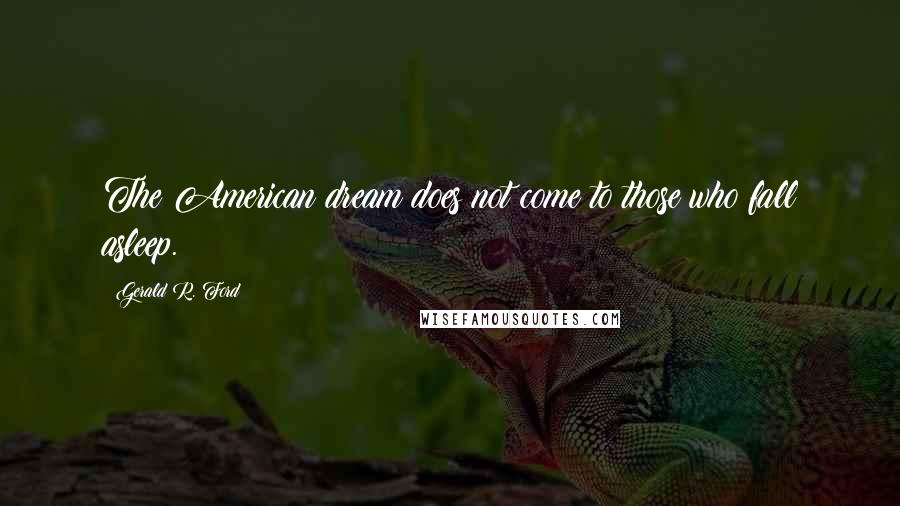 Gerald R. Ford Quotes: The American dream does not come to those who fall asleep.