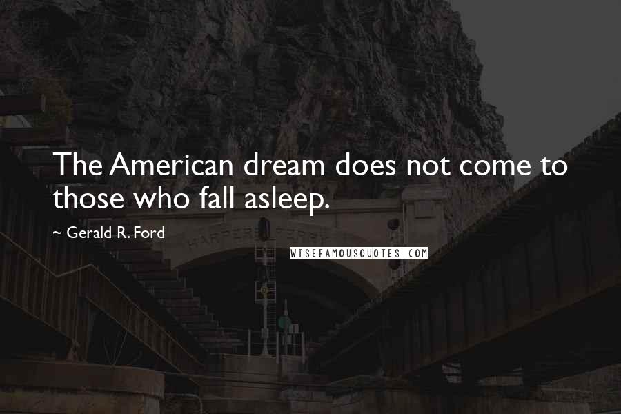 Gerald R. Ford Quotes: The American dream does not come to those who fall asleep.