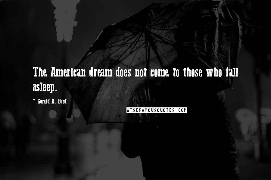 Gerald R. Ford Quotes: The American dream does not come to those who fall asleep.
