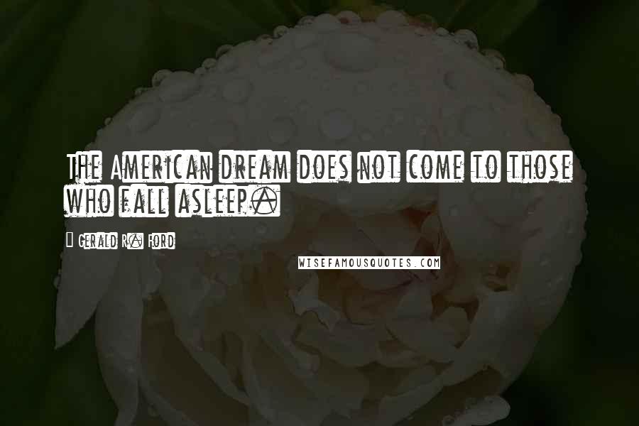 Gerald R. Ford Quotes: The American dream does not come to those who fall asleep.