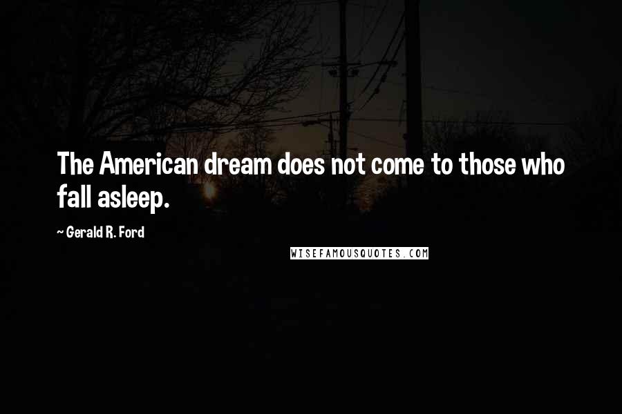 Gerald R. Ford Quotes: The American dream does not come to those who fall asleep.