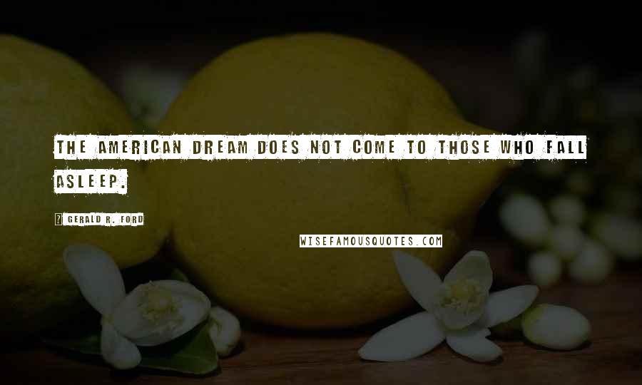 Gerald R. Ford Quotes: The American dream does not come to those who fall asleep.
