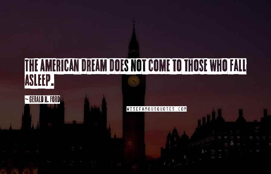 Gerald R. Ford Quotes: The American dream does not come to those who fall asleep.