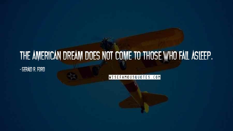 Gerald R. Ford Quotes: The American dream does not come to those who fall asleep.