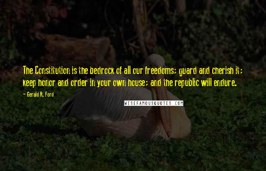 Gerald R. Ford Quotes: The Constitution is the bedrock of all our freedoms; guard and cherish it; keep honor and order in your own house; and the republic will endure.