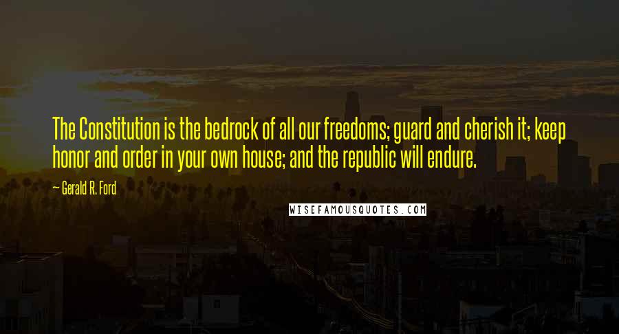 Gerald R. Ford Quotes: The Constitution is the bedrock of all our freedoms; guard and cherish it; keep honor and order in your own house; and the republic will endure.