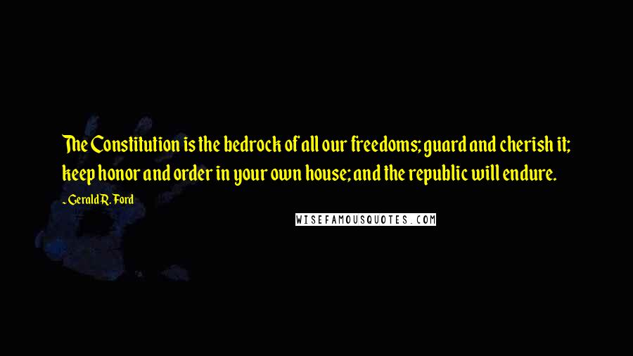 Gerald R. Ford Quotes: The Constitution is the bedrock of all our freedoms; guard and cherish it; keep honor and order in your own house; and the republic will endure.