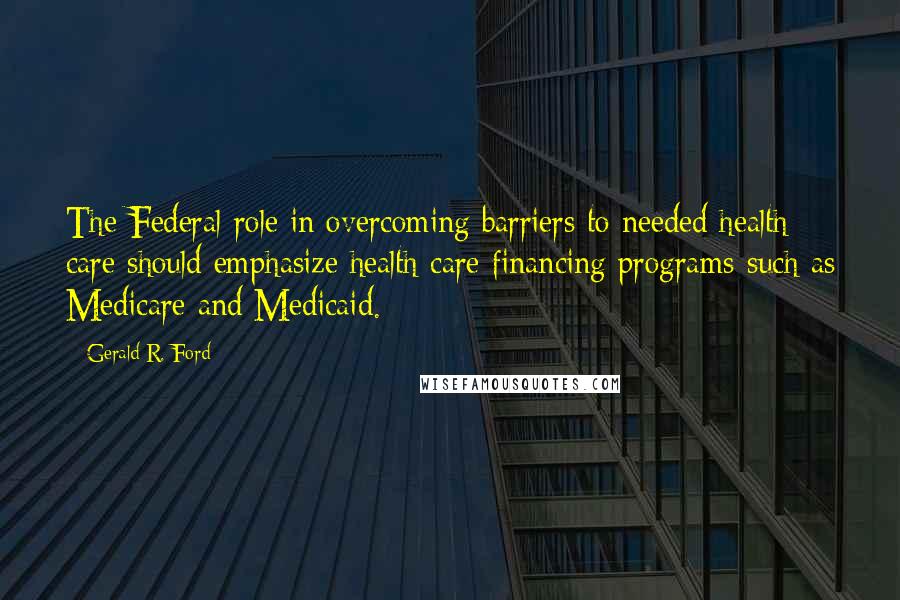 Gerald R. Ford Quotes: The Federal role in overcoming barriers to needed health care should emphasize health care financing programs-such as Medicare and Medicaid.