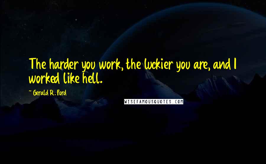 Gerald R. Ford Quotes: The harder you work, the luckier you are, and I worked like hell.