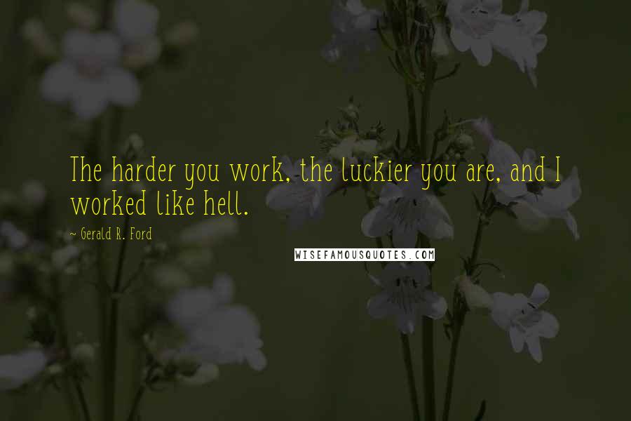 Gerald R. Ford Quotes: The harder you work, the luckier you are, and I worked like hell.