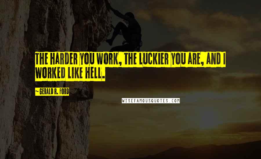 Gerald R. Ford Quotes: The harder you work, the luckier you are, and I worked like hell.