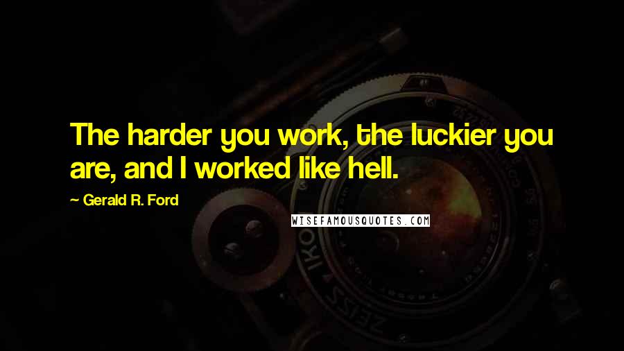 Gerald R. Ford Quotes: The harder you work, the luckier you are, and I worked like hell.