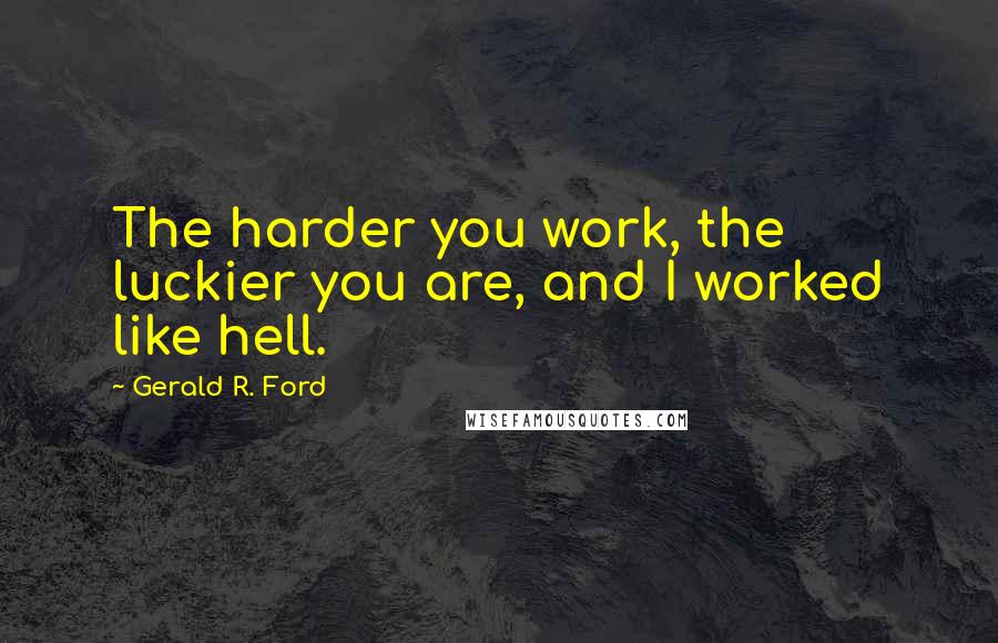 Gerald R. Ford Quotes: The harder you work, the luckier you are, and I worked like hell.