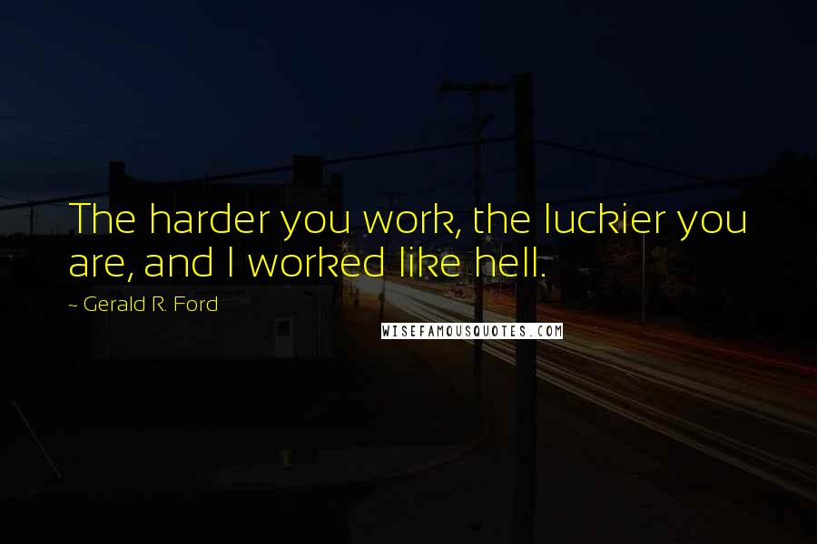 Gerald R. Ford Quotes: The harder you work, the luckier you are, and I worked like hell.