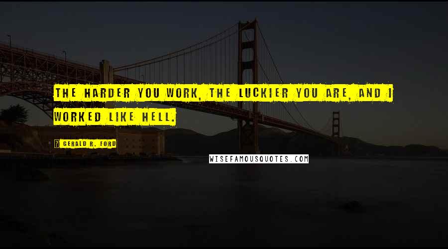 Gerald R. Ford Quotes: The harder you work, the luckier you are, and I worked like hell.