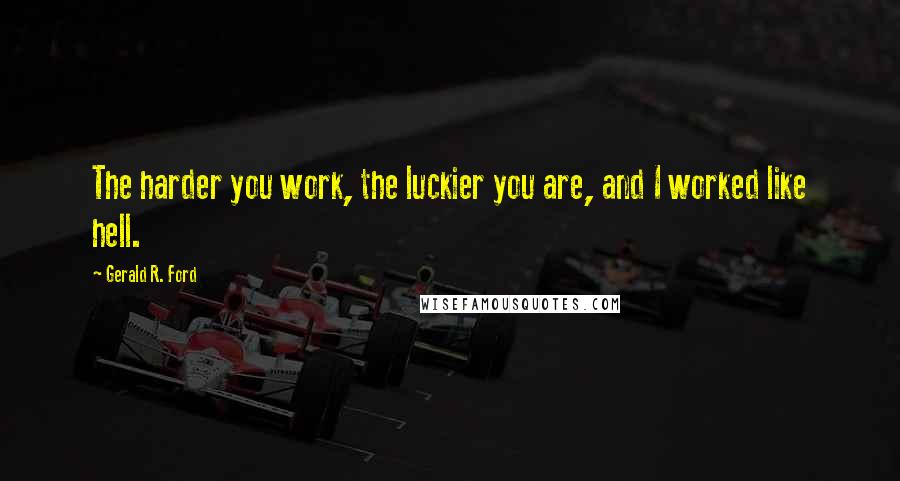 Gerald R. Ford Quotes: The harder you work, the luckier you are, and I worked like hell.