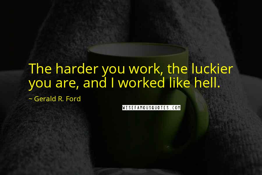 Gerald R. Ford Quotes: The harder you work, the luckier you are, and I worked like hell.