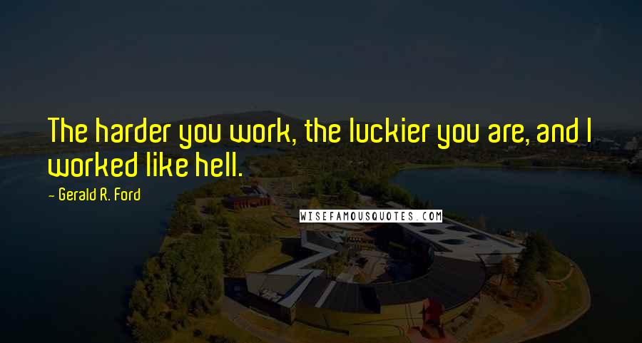 Gerald R. Ford Quotes: The harder you work, the luckier you are, and I worked like hell.