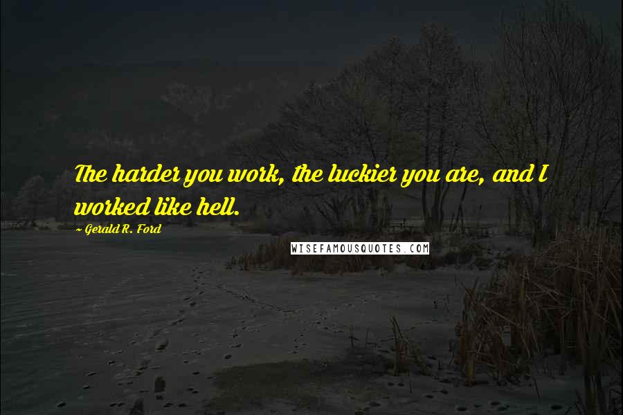 Gerald R. Ford Quotes: The harder you work, the luckier you are, and I worked like hell.