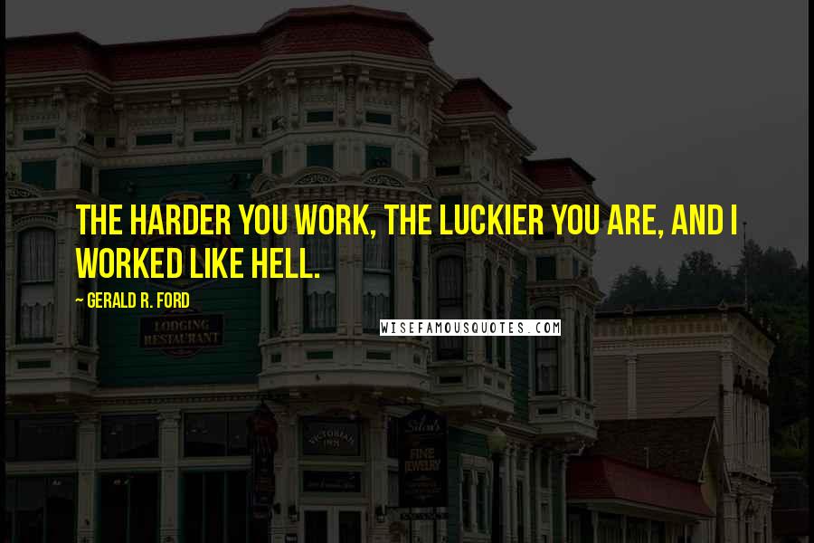 Gerald R. Ford Quotes: The harder you work, the luckier you are, and I worked like hell.