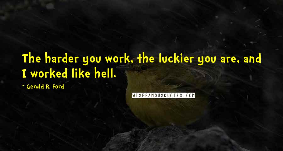 Gerald R. Ford Quotes: The harder you work, the luckier you are, and I worked like hell.