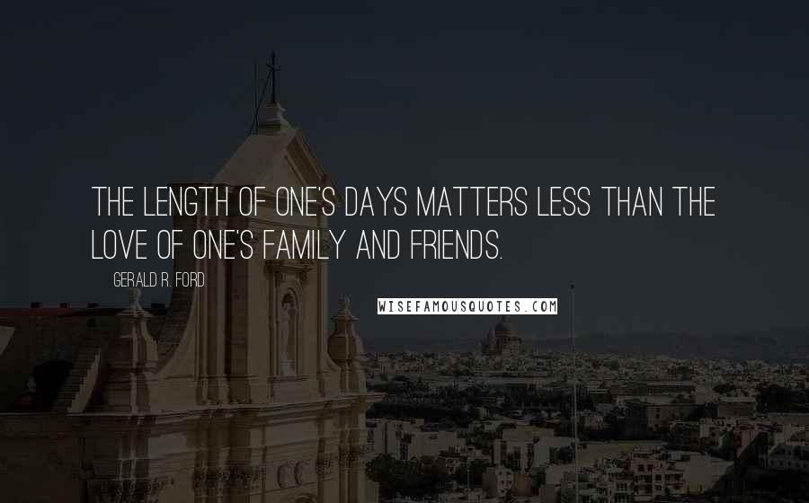 Gerald R. Ford Quotes: The length of one's days matters less than the love of one's family and friends.