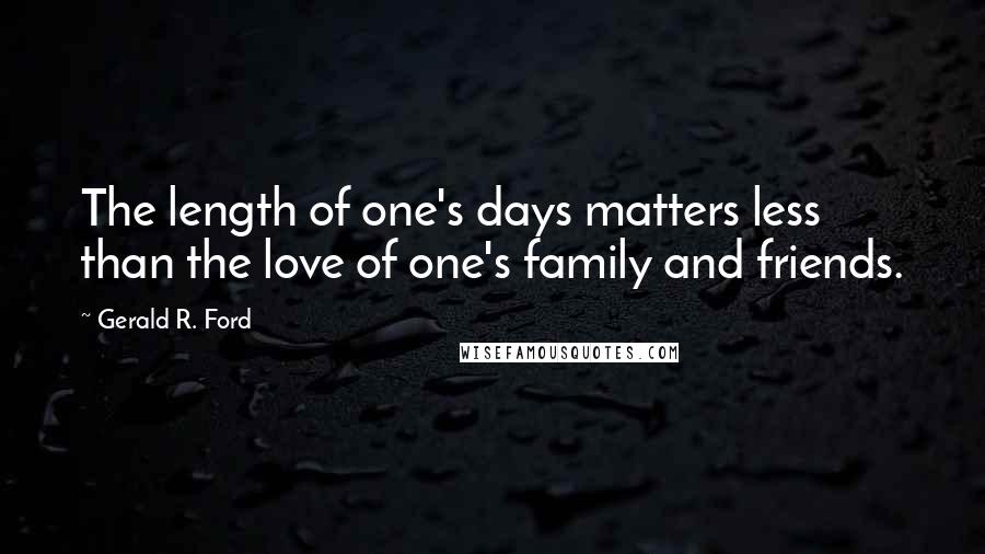 Gerald R. Ford Quotes: The length of one's days matters less than the love of one's family and friends.