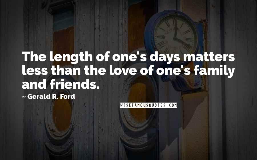 Gerald R. Ford Quotes: The length of one's days matters less than the love of one's family and friends.