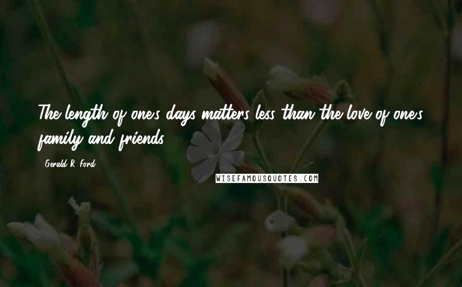 Gerald R. Ford Quotes: The length of one's days matters less than the love of one's family and friends.