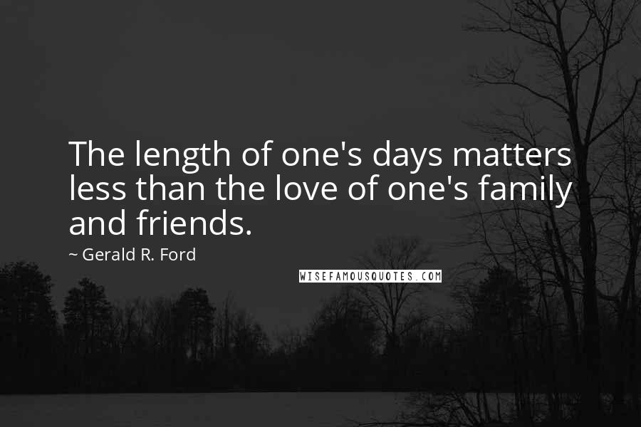 Gerald R. Ford Quotes: The length of one's days matters less than the love of one's family and friends.