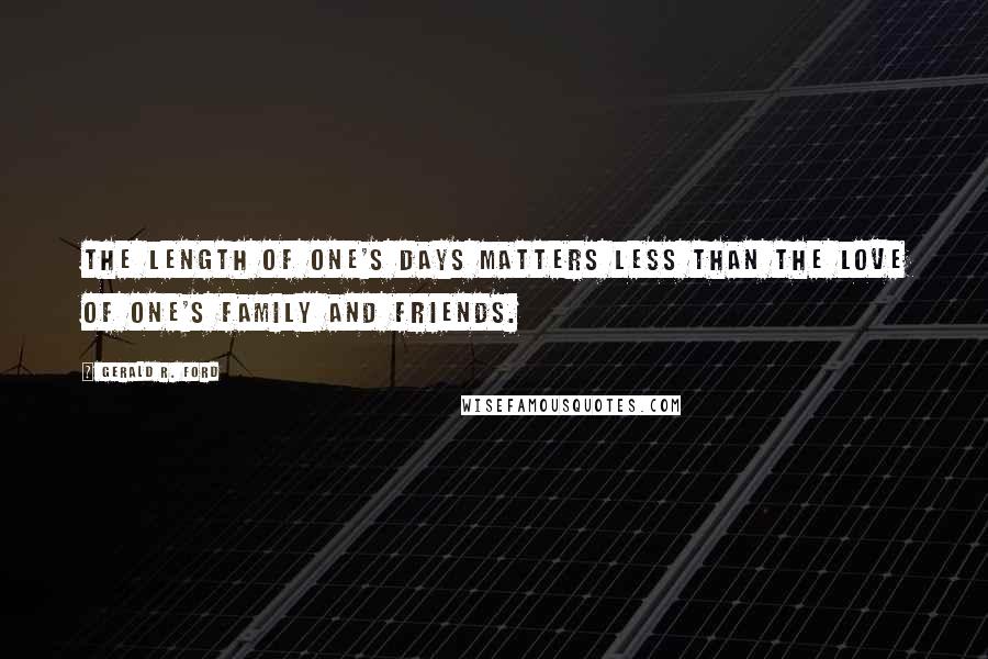 Gerald R. Ford Quotes: The length of one's days matters less than the love of one's family and friends.