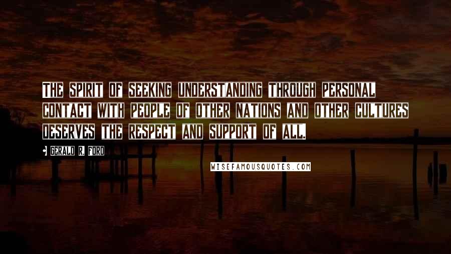 Gerald R. Ford Quotes: The spirit of seeking understanding through personal contact with people of other nations and other cultures deserves the respect and support of all.