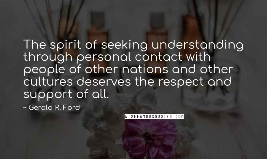 Gerald R. Ford Quotes: The spirit of seeking understanding through personal contact with people of other nations and other cultures deserves the respect and support of all.