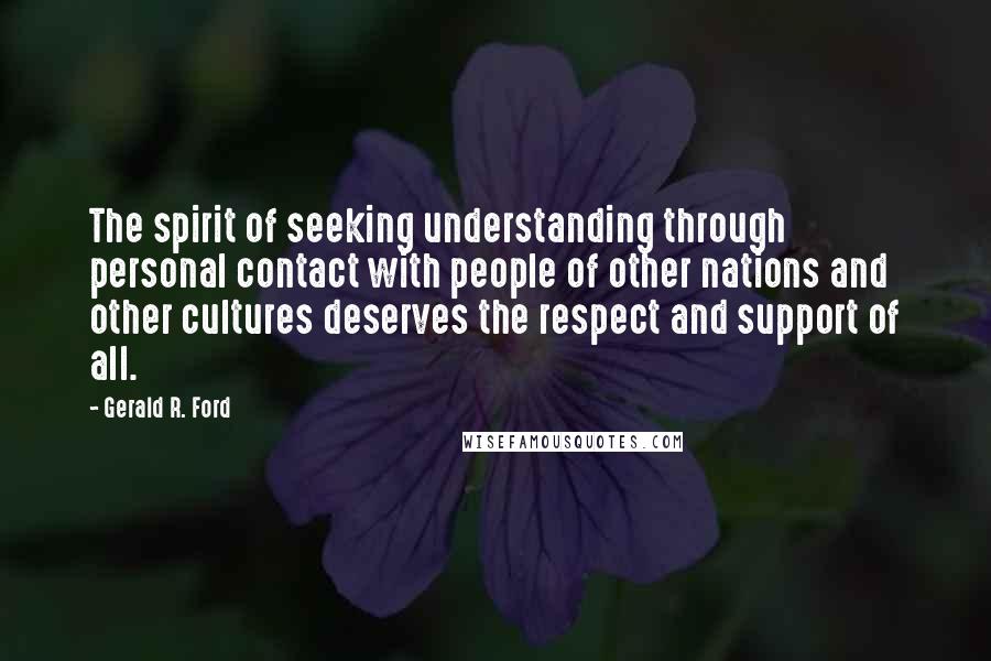 Gerald R. Ford Quotes: The spirit of seeking understanding through personal contact with people of other nations and other cultures deserves the respect and support of all.