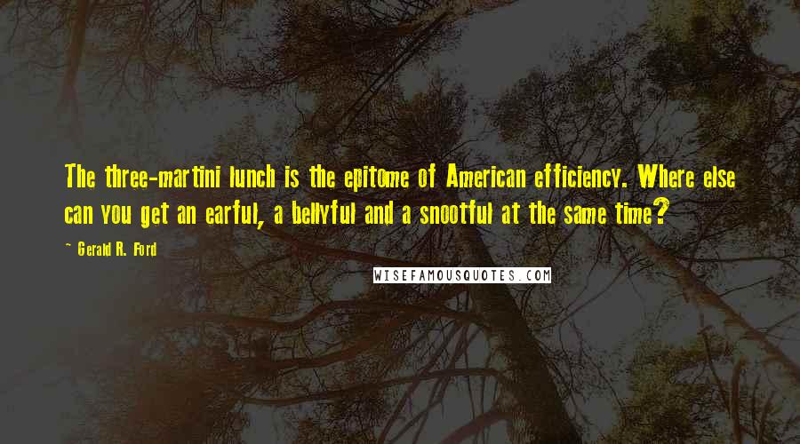 Gerald R. Ford Quotes: The three-martini lunch is the epitome of American efficiency. Where else can you get an earful, a bellyful and a snootful at the same time?