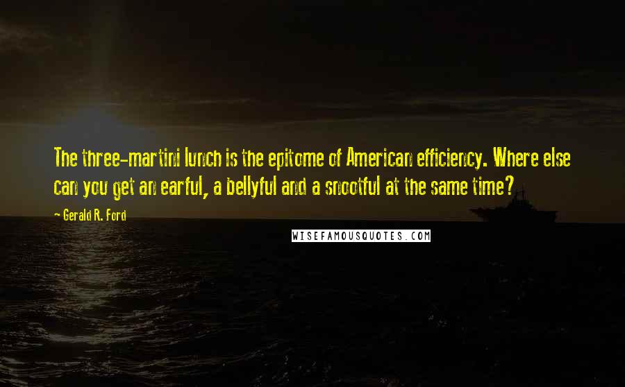 Gerald R. Ford Quotes: The three-martini lunch is the epitome of American efficiency. Where else can you get an earful, a bellyful and a snootful at the same time?