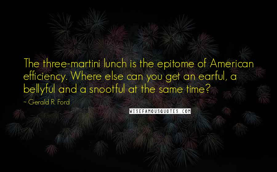Gerald R. Ford Quotes: The three-martini lunch is the epitome of American efficiency. Where else can you get an earful, a bellyful and a snootful at the same time?