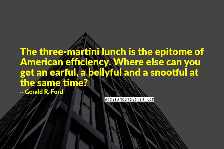 Gerald R. Ford Quotes: The three-martini lunch is the epitome of American efficiency. Where else can you get an earful, a bellyful and a snootful at the same time?
